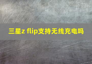 三星z flip支持无线充电吗